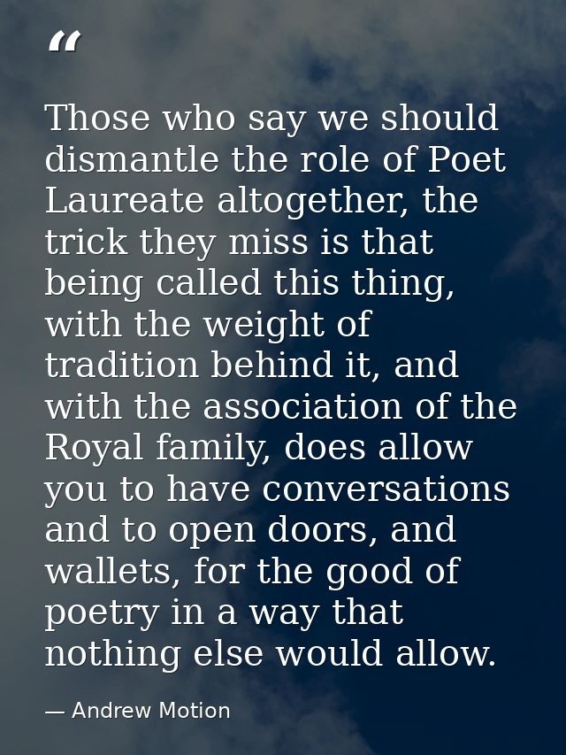Those who say we should dismantle the role of Poet Laureate altogether, the trick they miss is that being called this th — Andrew Motion