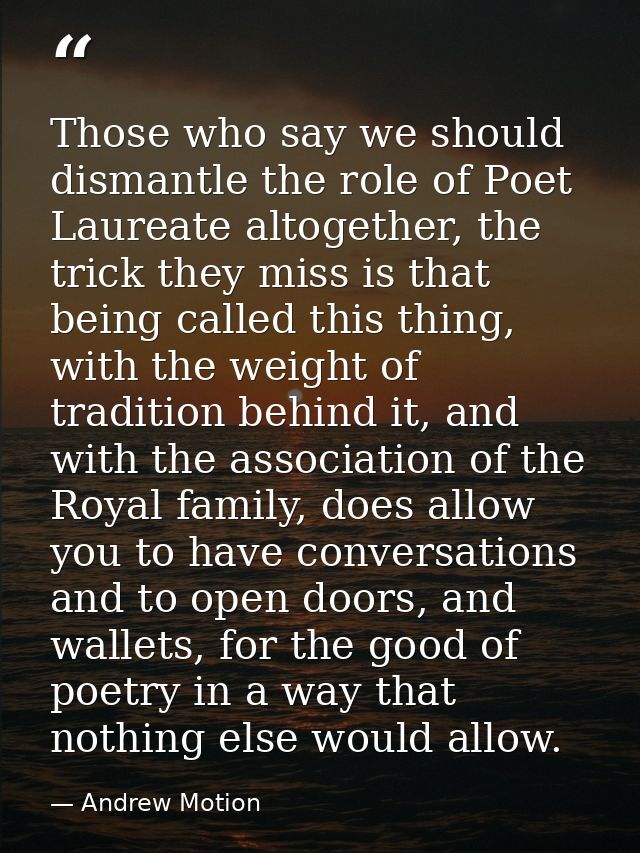 Those who say we should dismantle the role of Poet Laureate altogether, the trick they miss is that being called this th — Andrew Motion