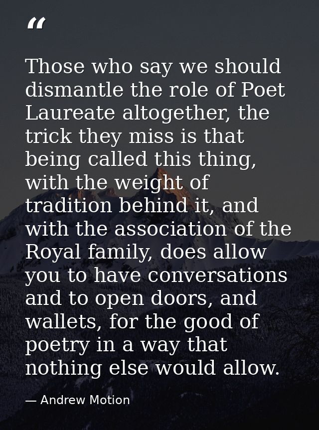 Those who say we should dismantle the role of Poet Laureate altogether, the trick they miss is that being called this th — Andrew Motion