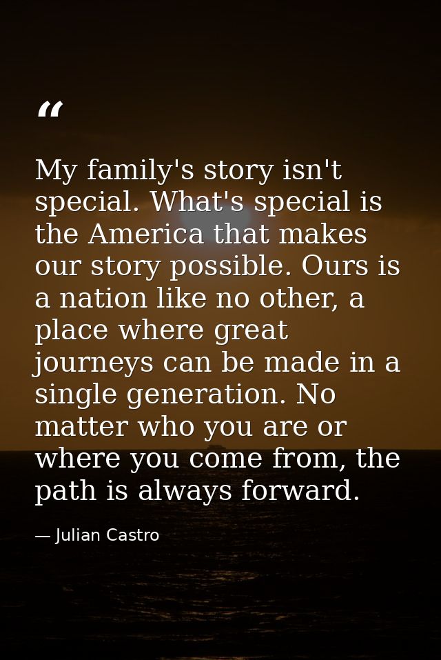 My family's story isn't special. What's special is the America that makes our story possible. Ours is a nation like no o — Julian Castro