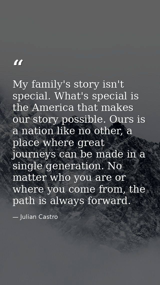 My family's story isn't special. What's special is the America that makes our story possible. Ours is a nation like no o — Julian Castro