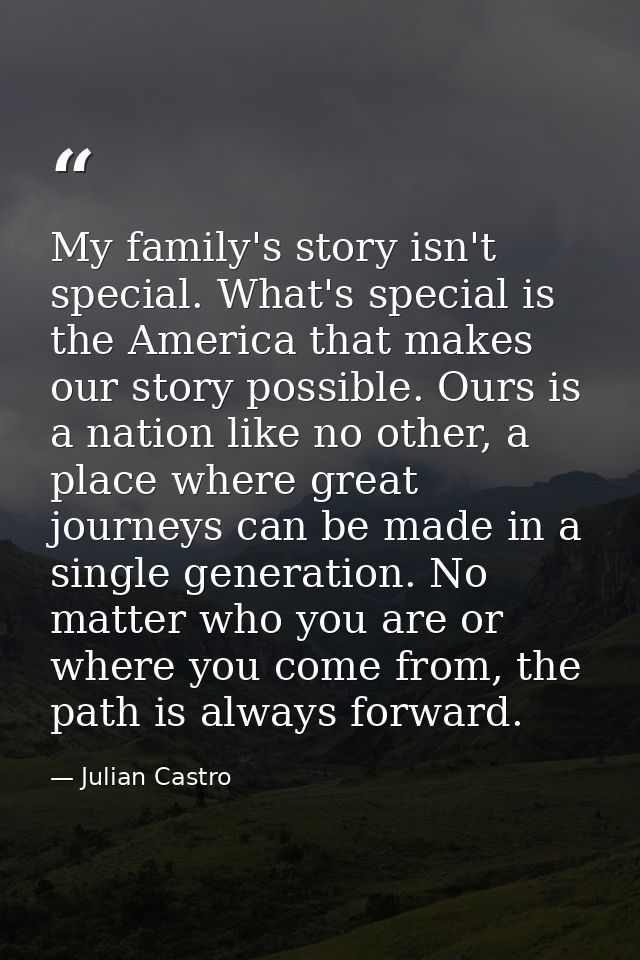My family's story isn't special. What's special is the America that makes our story possible. Ours is a nation like no o — Julian Castro