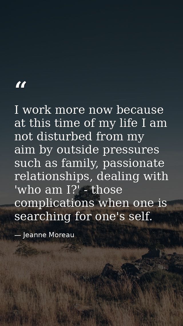 I work more now because at this time of my life I am not disturbed from my aim by outside pressures such as family, pass — Jeanne Moreau