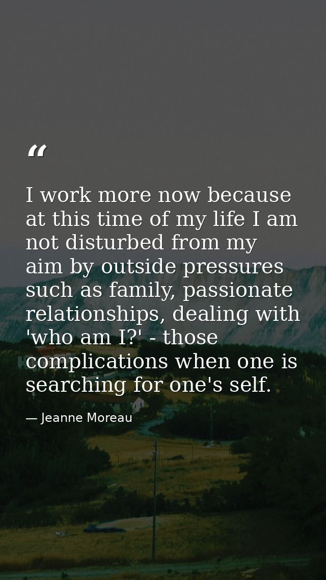 I work more now because at this time of my life I am not disturbed from my aim by outside pressures such as family, pass — Jeanne Moreau