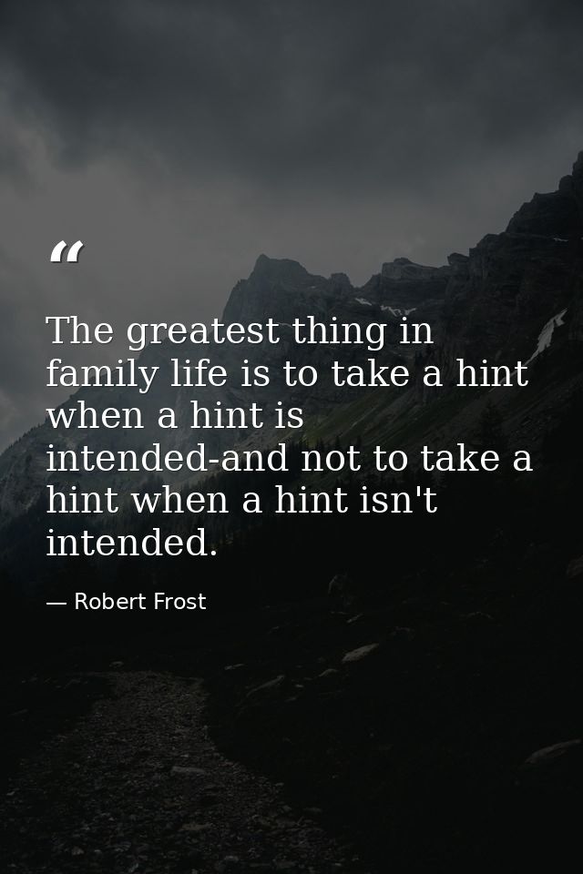 The greatest thing in family life is to take a hint when a hint is intended-and not to take a hint when a hint isn't int — Robert Frost