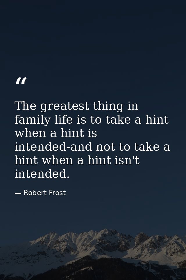 The greatest thing in family life is to take a hint when a hint is intended-and not to take a hint when a hint isn't int — Robert Frost