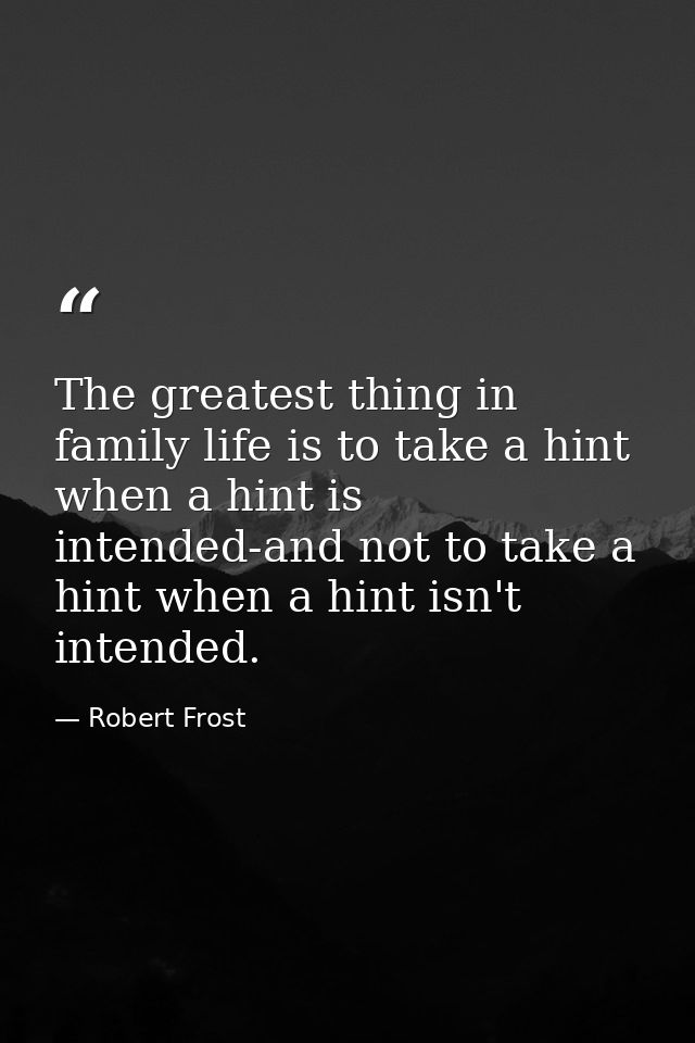 The greatest thing in family life is to take a hint when a hint is intended-and not to take a hint when a hint isn't int — Robert Frost