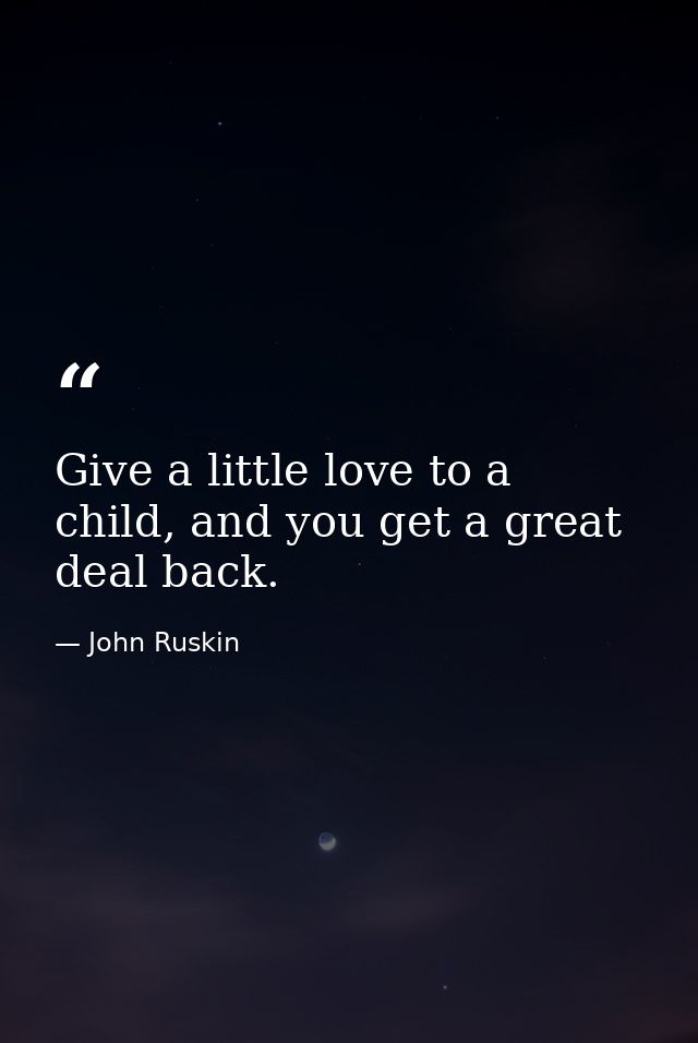 Give a little love to a child, and you get a great deal back. — John Ruskin