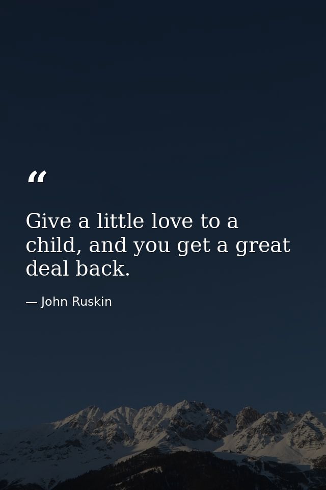 Give a little love to a child, and you get a great deal back. — John Ruskin