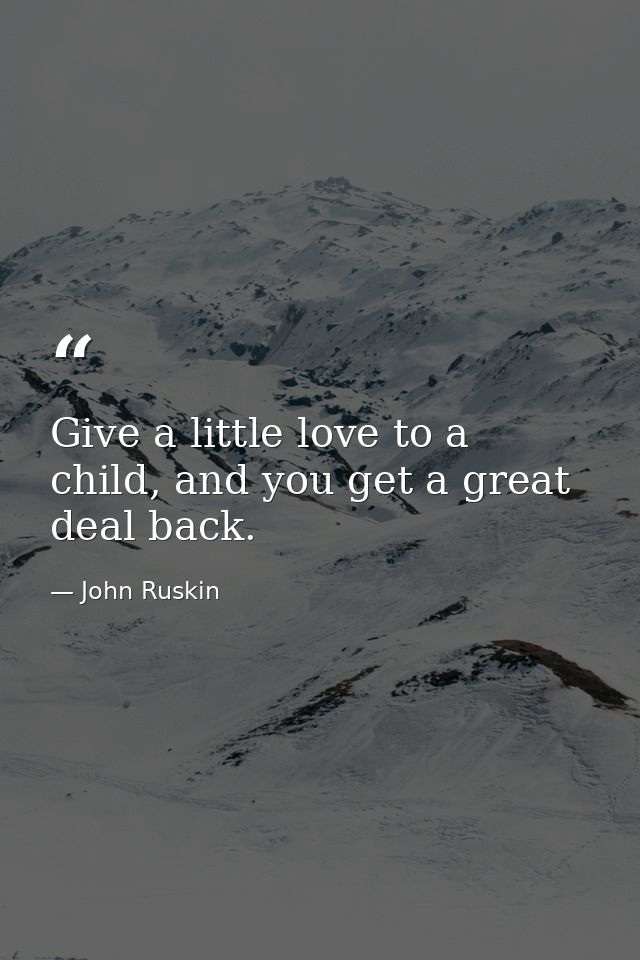 Give a little love to a child, and you get a great deal back. — John Ruskin