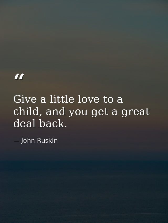 Give a little love to a child, and you get a great deal back. — John Ruskin