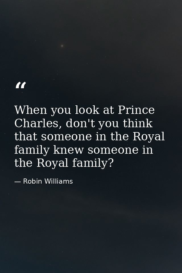 When you look at Prince Charles, don't you think that someone in the Royal family knew someone in the Royal family? — Robin Williams