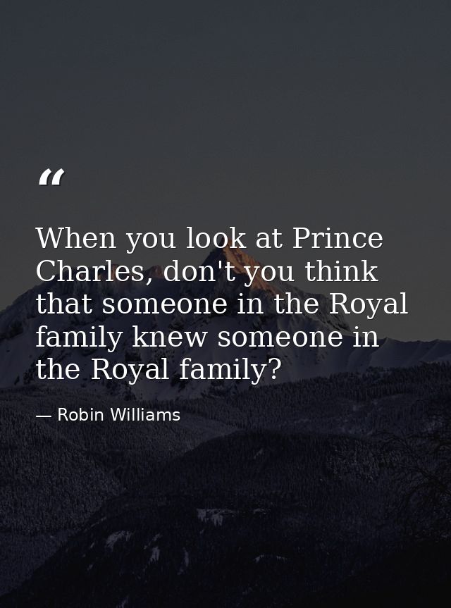 When you look at Prince Charles, don't you think that someone in the Royal family knew someone in the Royal family? — Robin Williams