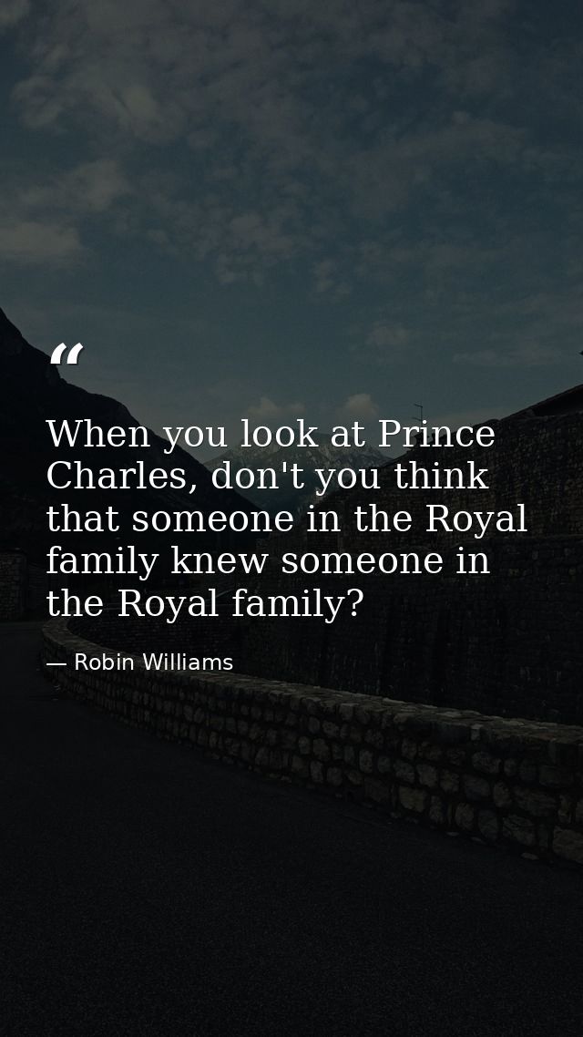 When you look at Prince Charles, don't you think that someone in the Royal family knew someone in the Royal family? — Robin Williams