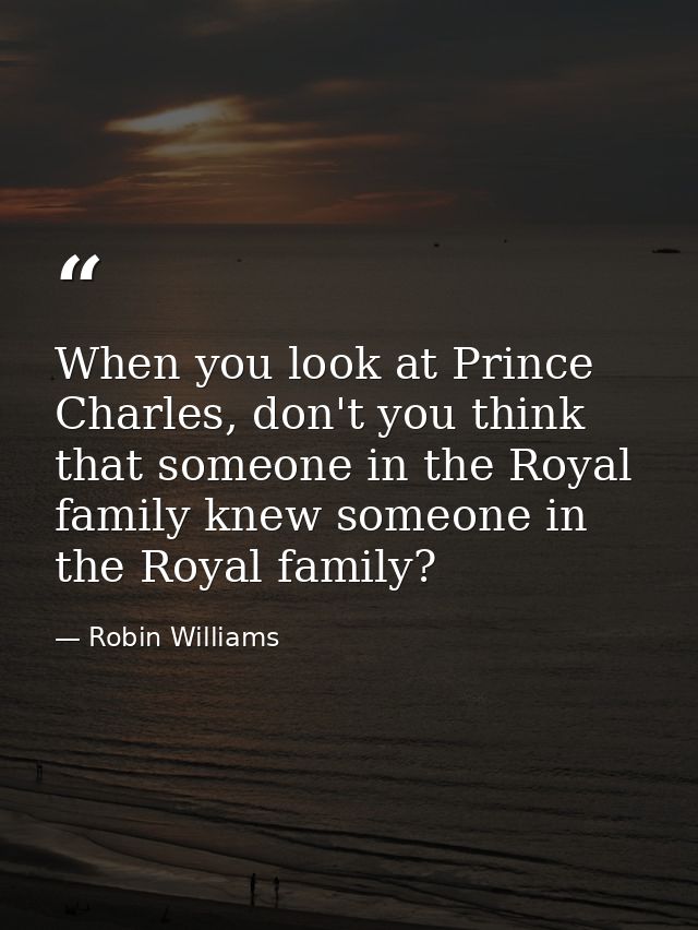 When you look at Prince Charles, don't you think that someone in the Royal family knew someone in the Royal family? — Robin Williams