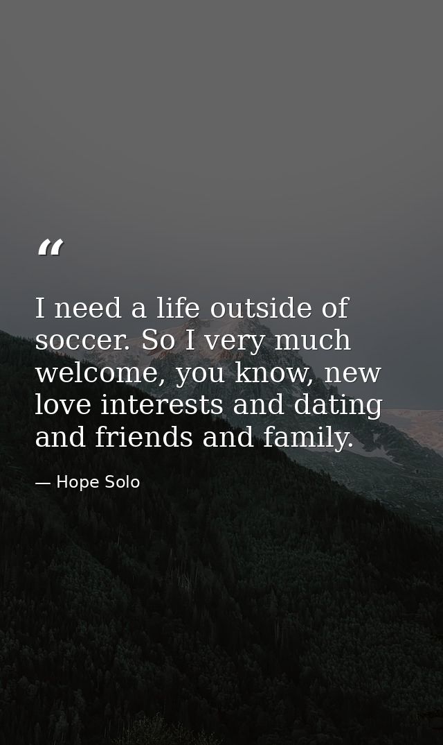 I need a life outside of soccer. So I very much welcome, you know, new love interests and dating and friends and family. — Hope Solo