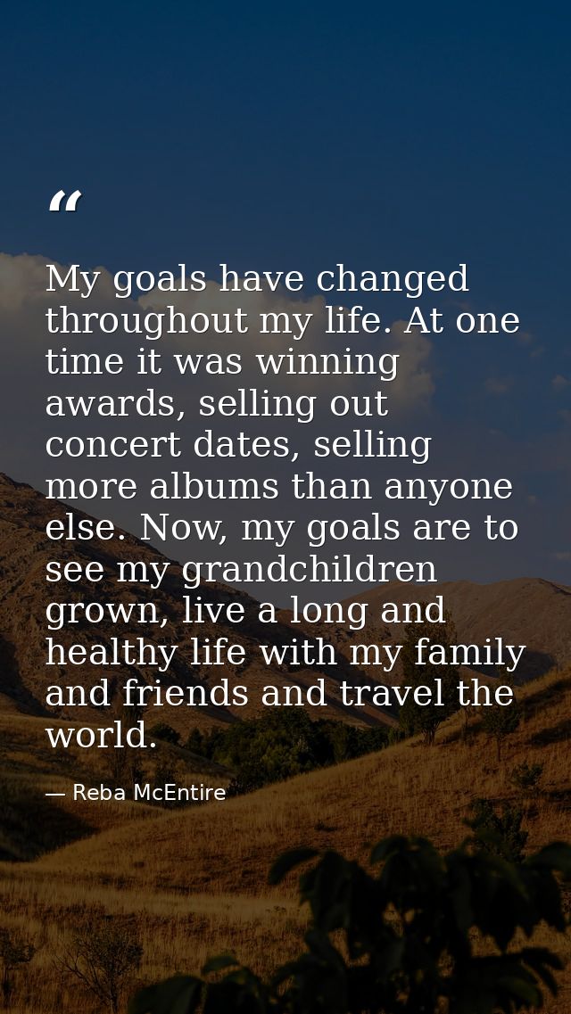 My goals have changed throughout my life. At one time it was winning awards, selling out concert dates, selling more alb — Reba McEntire