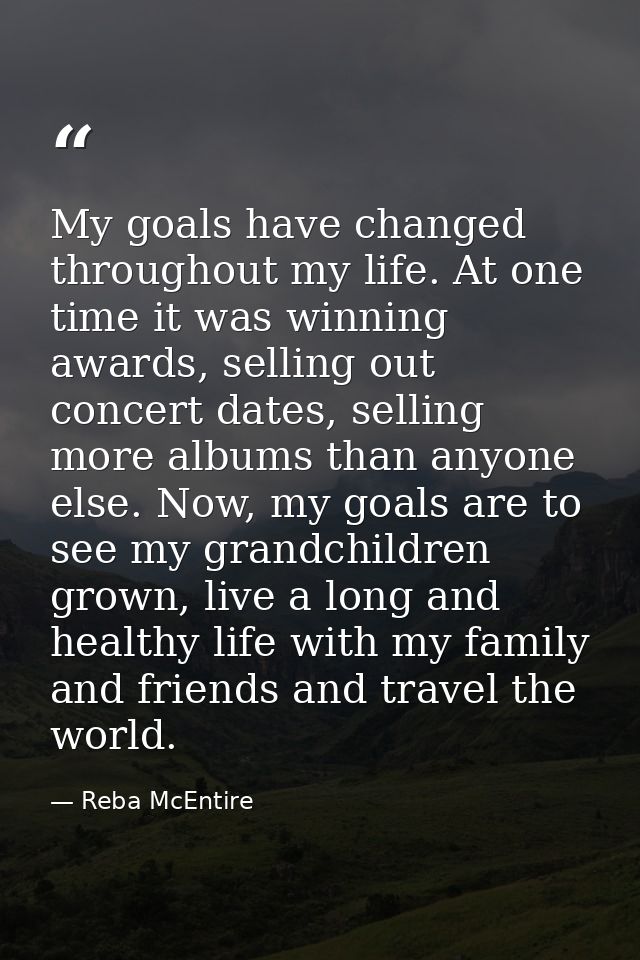 My goals have changed throughout my life. At one time it was winning awards, selling out concert dates, selling more alb — Reba McEntire