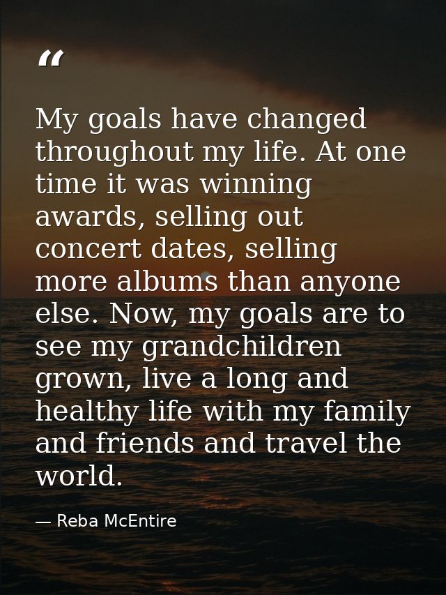 My goals have changed throughout my life. At one time it was winning awards, selling out concert dates, selling more alb — Reba McEntire