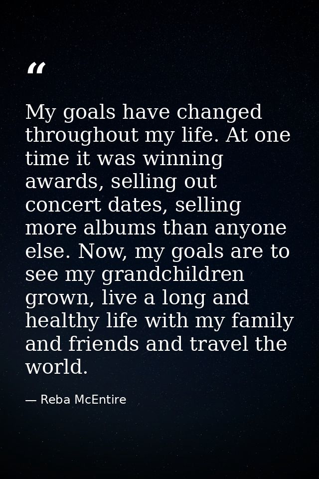 My goals have changed throughout my life. At one time it was winning awards, selling out concert dates, selling more alb — Reba McEntire