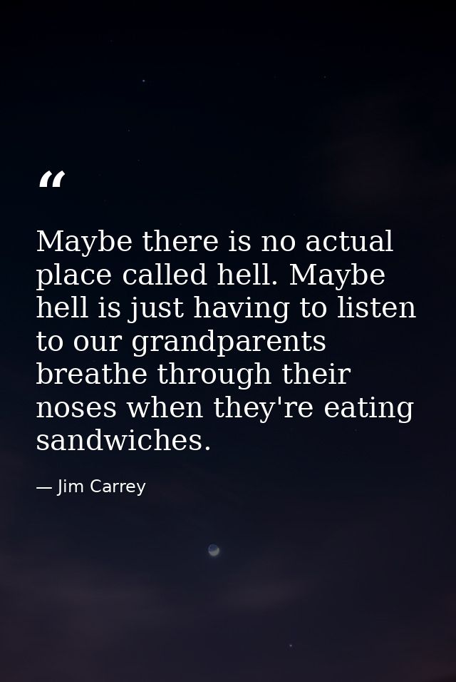 Maybe there is no actual place called hell. Maybe hell is just having to listen to our grandparents breathe through thei — Jim Carrey