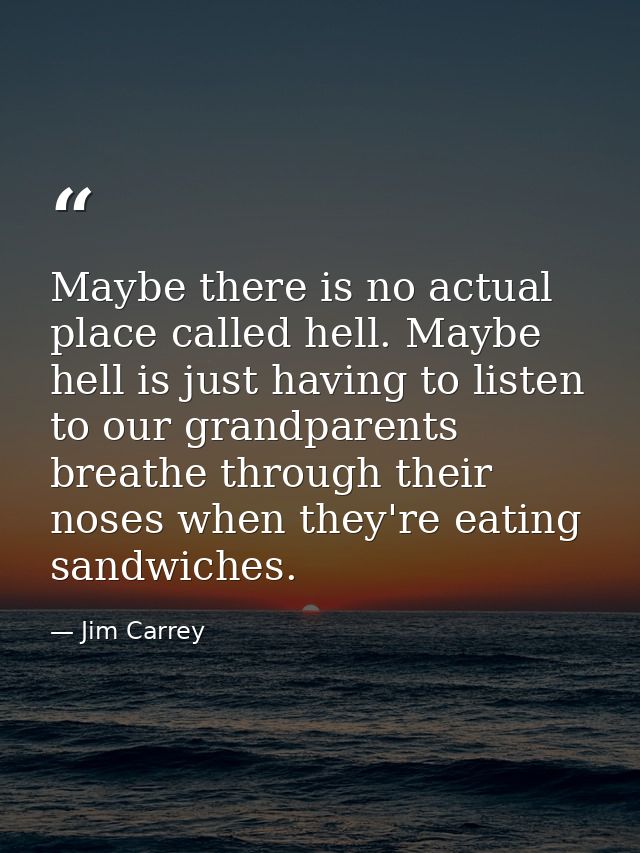Maybe there is no actual place called hell. Maybe hell is just having to listen to our grandparents breathe through thei — Jim Carrey