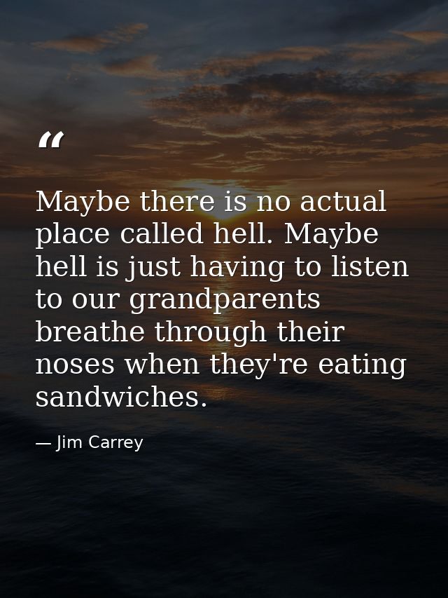 Maybe there is no actual place called hell. Maybe hell is just having to listen to our grandparents breathe through thei — Jim Carrey