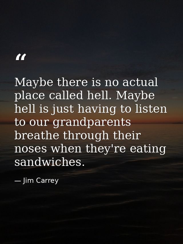 Maybe there is no actual place called hell. Maybe hell is just having to listen to our grandparents breathe through thei — Jim Carrey
