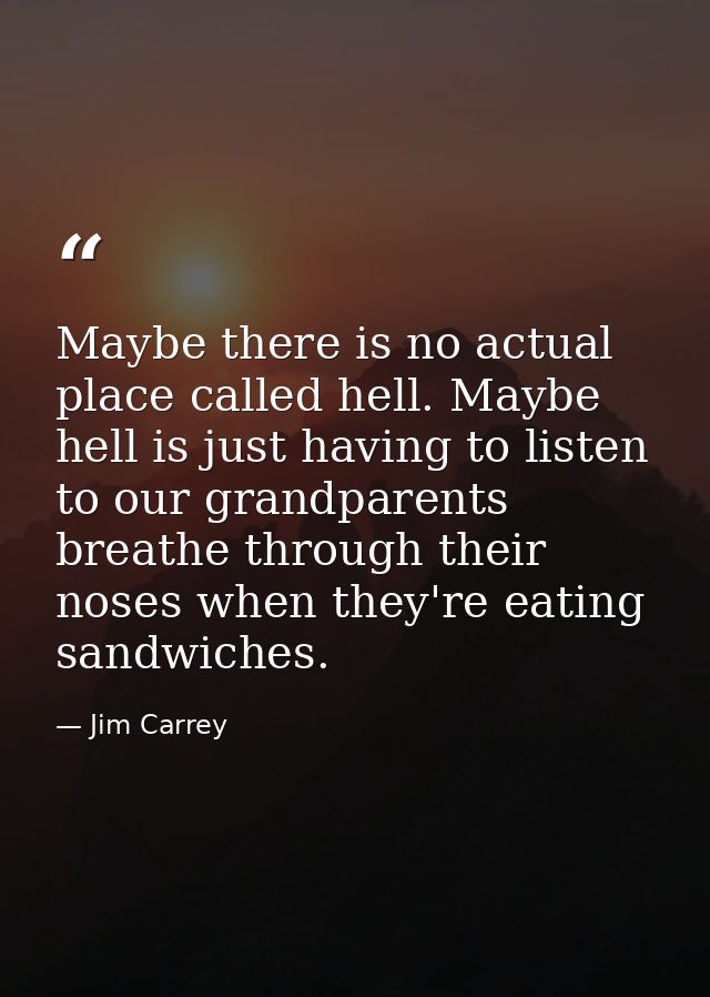 Maybe there is no actual place called hell. Maybe hell is just having to listen to our grandparents breathe through thei — Jim Carrey
