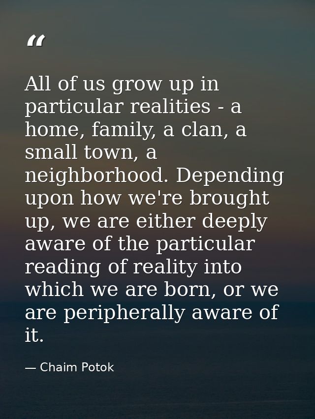 All of us grow up in particular realities - a home, family, a clan, a small town, a neighborhood. Depending upon how we' — Chaim Potok