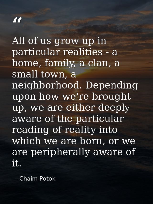 All of us grow up in particular realities - a home, family, a clan, a small town, a neighborhood. Depending upon how we' — Chaim Potok