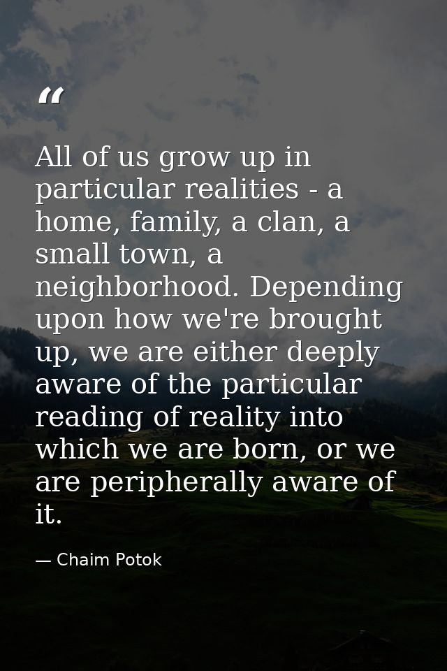 All of us grow up in particular realities - a home, family, a clan, a small town, a neighborhood. Depending upon how we' — Chaim Potok