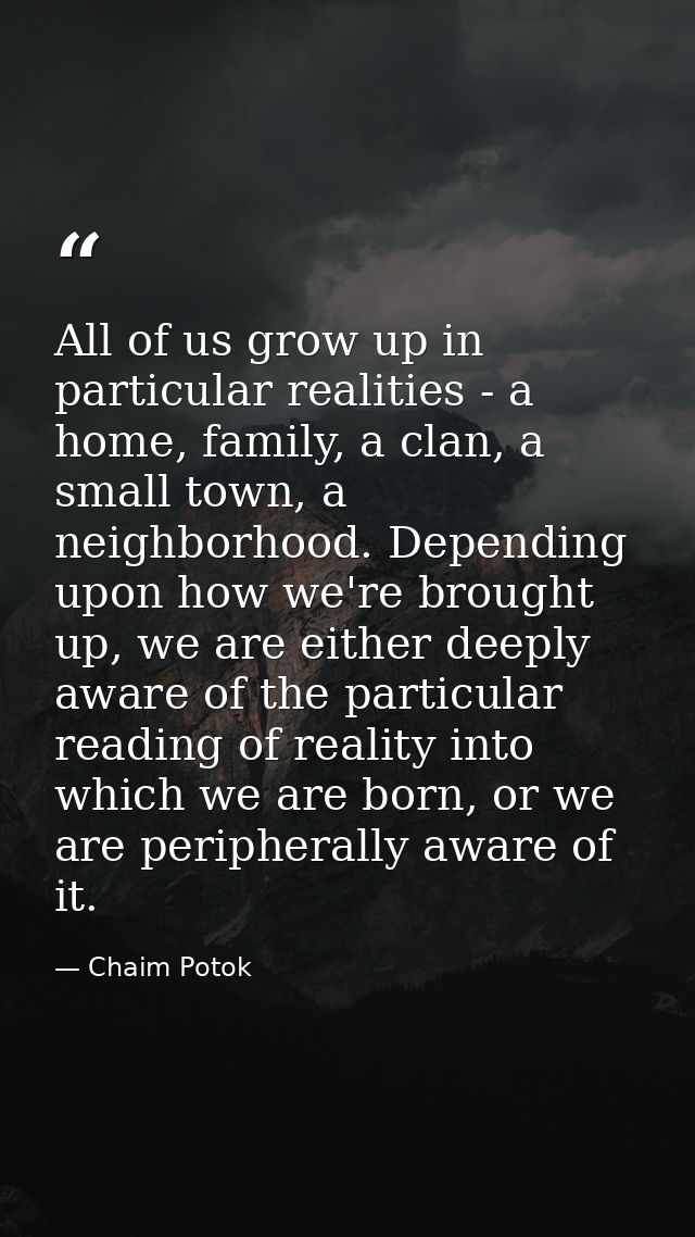 All of us grow up in particular realities - a home, family, a clan, a small town, a neighborhood. Depending upon how we' — Chaim Potok