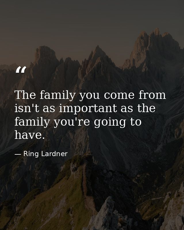 The family you come from isn't as important as the family you're going to have. — Ring Lardner