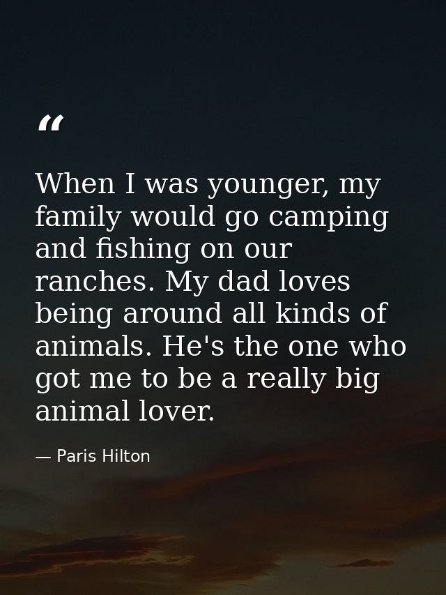 When I was younger, my family would go camping and fishing on our ranches. My dad loves being around all kinds of animal — Paris Hilton