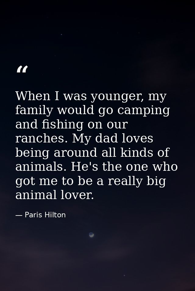 When I was younger, my family would go camping and fishing on our ranches. My dad loves being around all kinds of animal — Paris Hilton