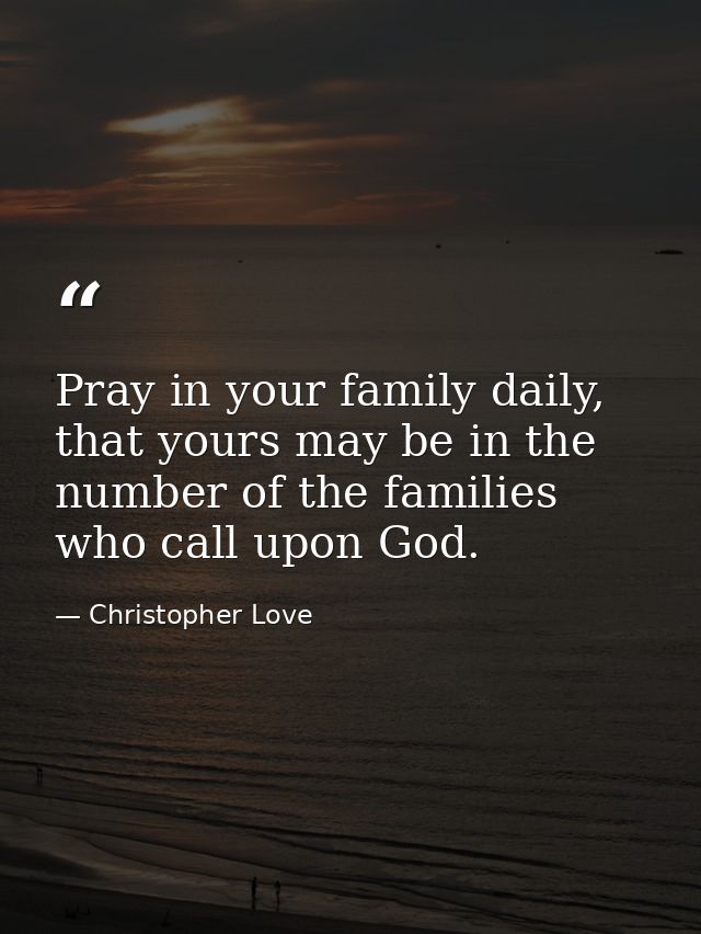 Pray in your family daily, that yours may be in the number of the families who call upon God. — Christopher Love