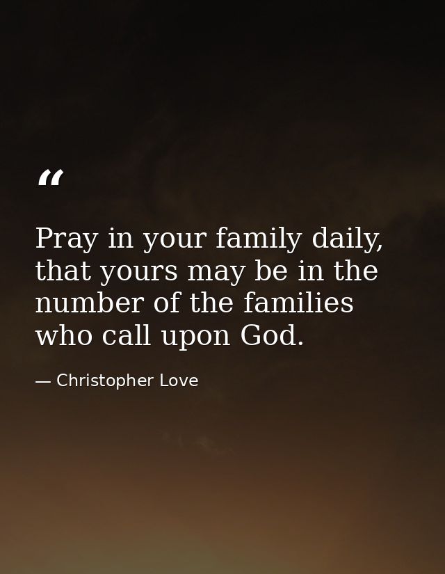Pray in your family daily, that yours may be in the number of the families who call upon God. — Christopher Love