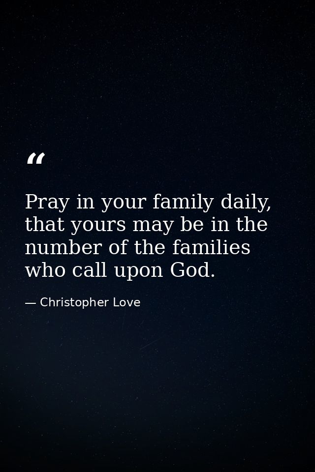 Pray in your family daily, that yours may be in the number of the families who call upon God. — Christopher Love