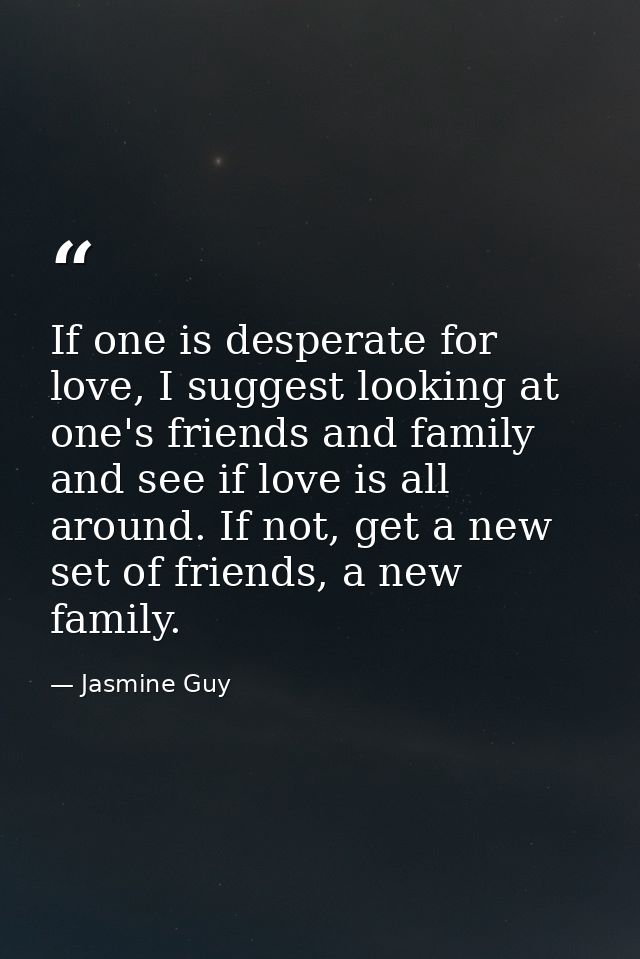 If one is desperate for love, I suggest looking at one's friends and family and see if love is all around. If not, get a — Jasmine Guy