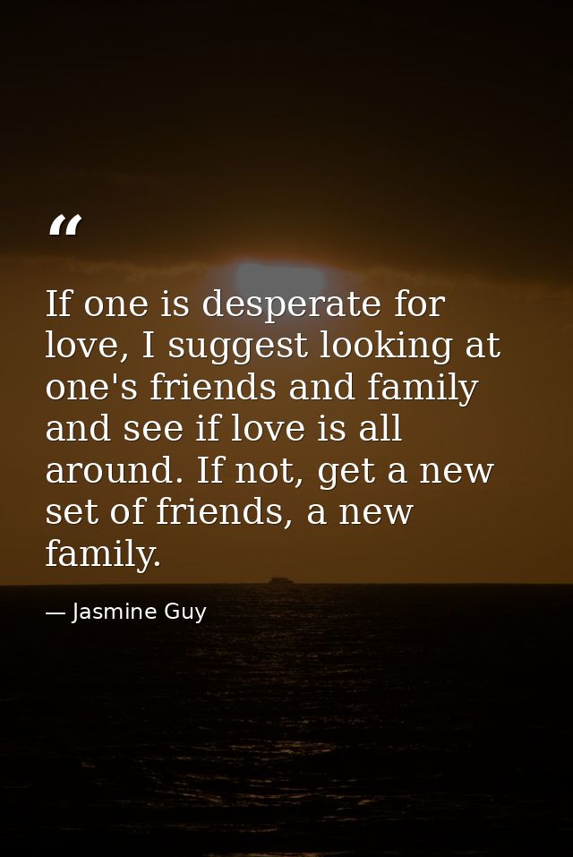 If one is desperate for love, I suggest looking at one's friends and family and see if love is all around. If not, get a — Jasmine Guy