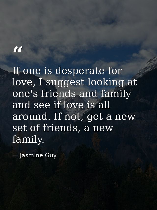 If one is desperate for love, I suggest looking at one's friends and family and see if love is all around. If not, get a — Jasmine Guy