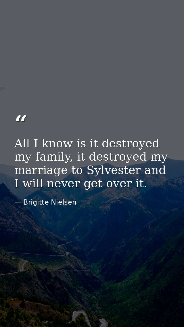 All I know is it destroyed my family, it destroyed my marriage to Sylvester and I will never get over it. — Brigitte Nielsen