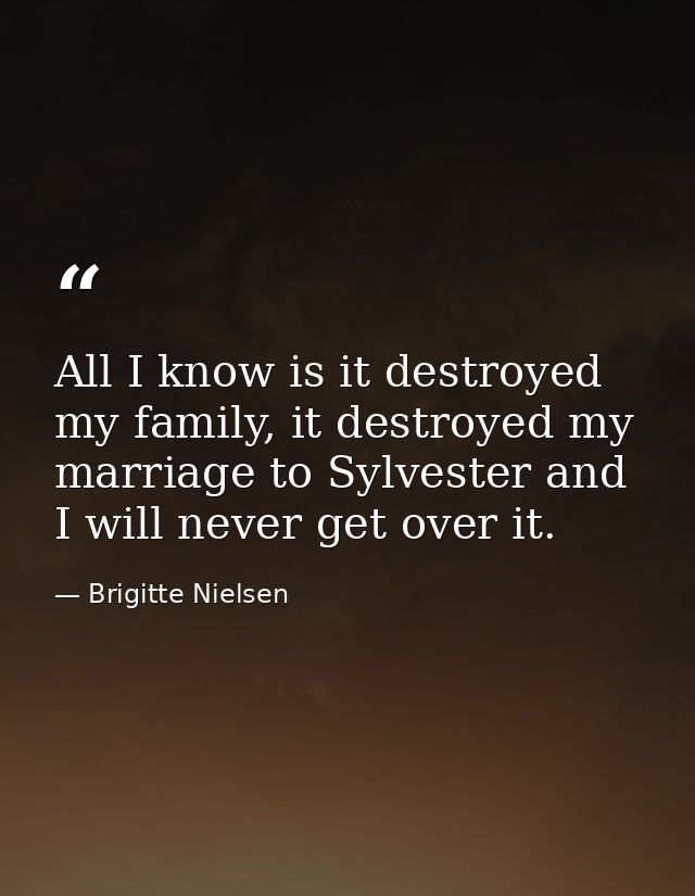 All I know is it destroyed my family, it destroyed my marriage to Sylvester and I will never get over it. — Brigitte Nielsen