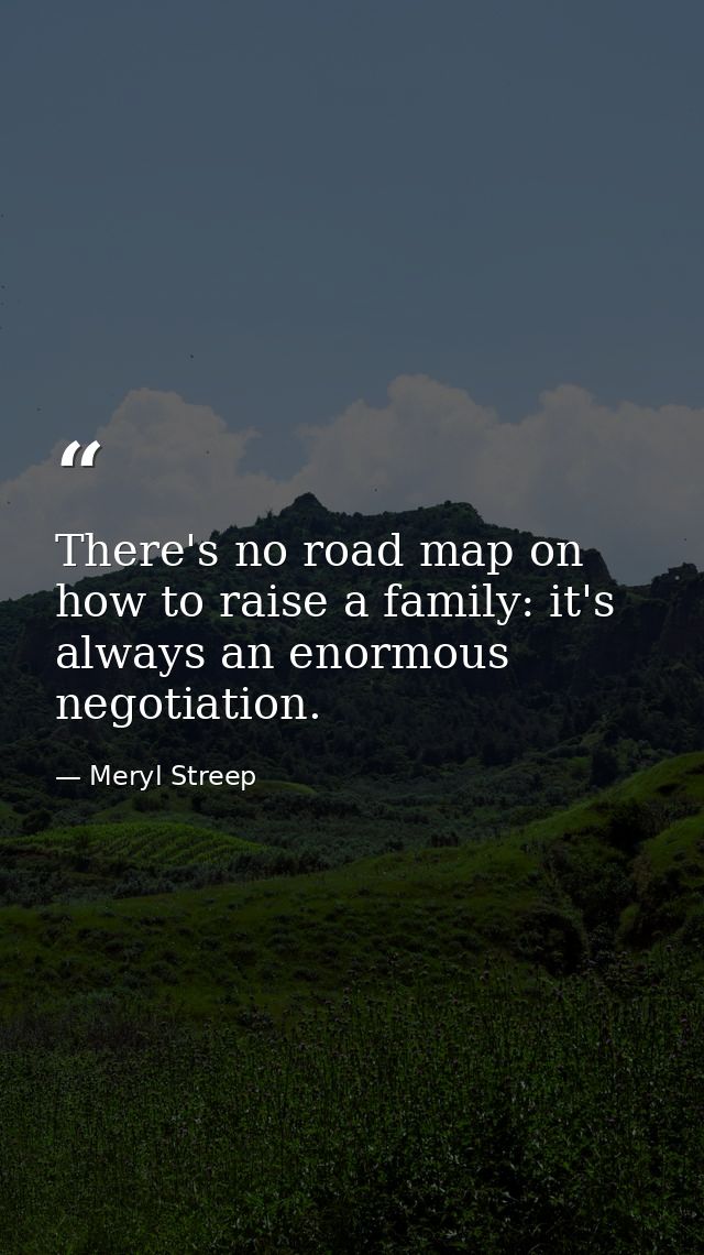 There's no road map on how to raise a family: it's always an enormous negotiation. — Meryl Streep