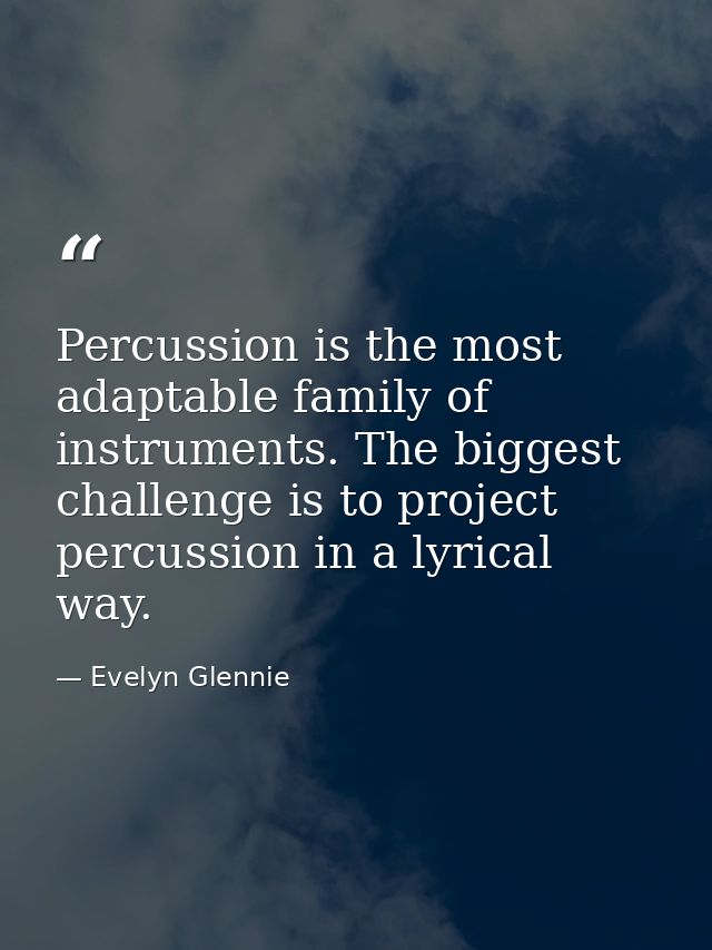 Percussion is the most adaptable family of instruments. The biggest challenge is to project percussion in a lyrical way. — Evelyn Glennie