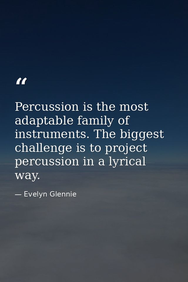 Percussion is the most adaptable family of instruments. The biggest challenge is to project percussion in a lyrical way. — Evelyn Glennie