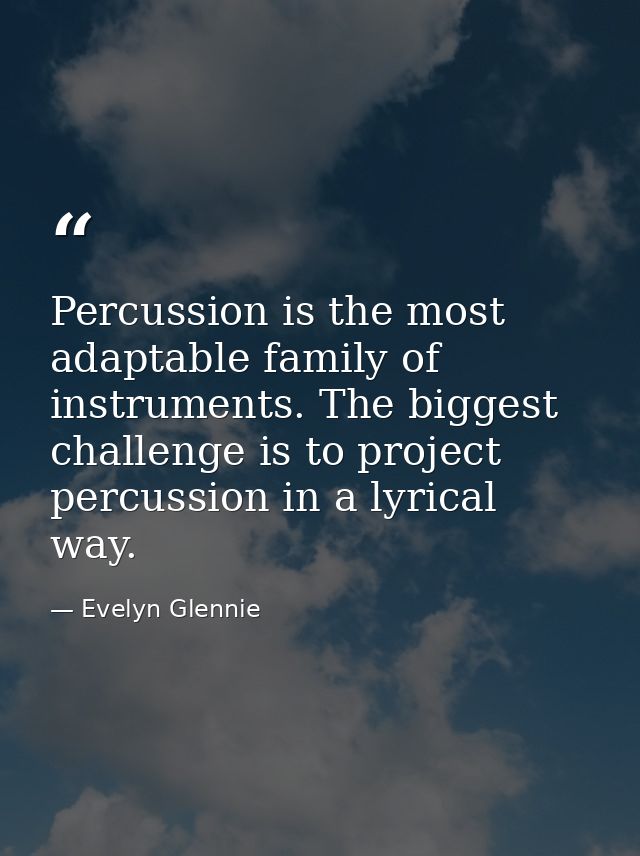 Percussion is the most adaptable family of instruments. The biggest challenge is to project percussion in a lyrical way. — Evelyn Glennie