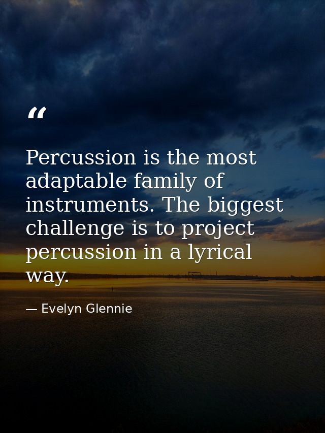 Percussion is the most adaptable family of instruments. The biggest challenge is to project percussion in a lyrical way. — Evelyn Glennie