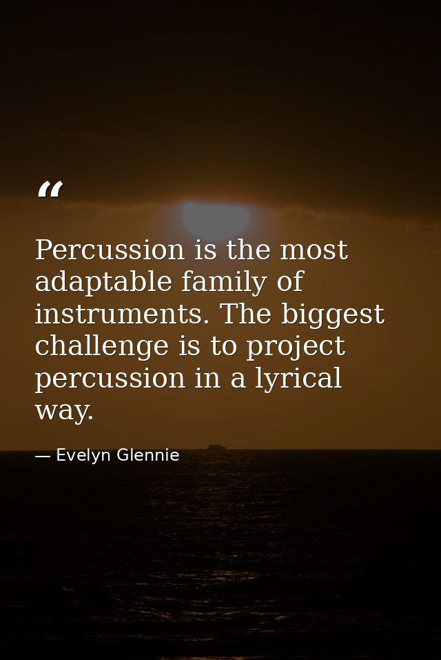 Percussion is the most adaptable family of instruments. The biggest challenge is to project percussion in a lyrical way. — Evelyn Glennie